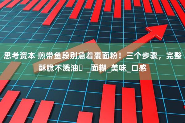 思考资本 煎带鱼段别急着裹面粉！三个步骤，完整酥脆不溅油​_面糊_美味_口感