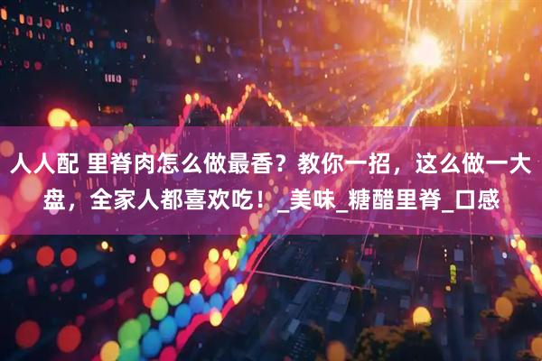 人人配 里脊肉怎么做最香？教你一招，这么做一大盘，全家人都喜欢吃！_美味_糖醋里脊_口感
