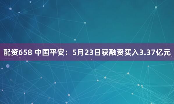 配资658 中国平安：5月23日获融资买入3.37亿元