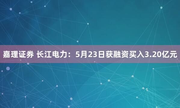 嘉理证券 长江电力：5月23日获融资买入3.20亿元