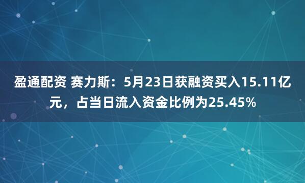 盈通配资 赛力斯：5月23日获融资买入15.11亿元，占当日流入资金比例为25.45%