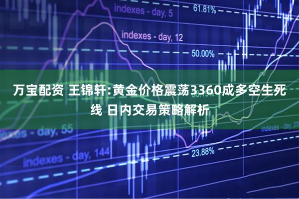万宝配资 王锦轩:黄金价格震荡3360成多空生死线 日内交易策略解析