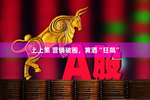 上上策 营销破圈，黄酒“狂飙”