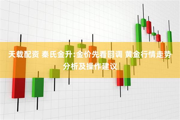 天载配资 秦氏金升:金价先看回调 黄金行情走势分析及操作建议