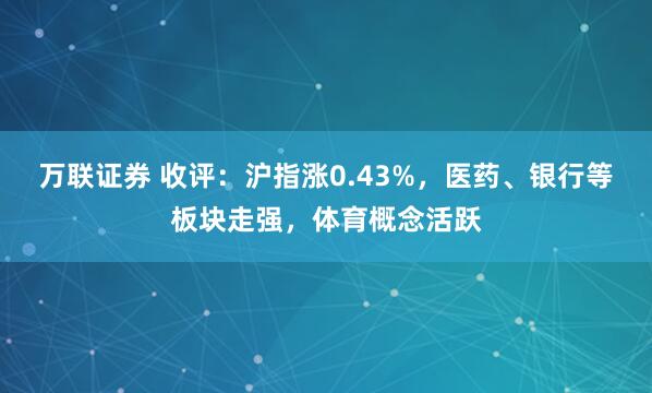 万联证券 收评：沪指涨0.43%，医药、银行等板块走强，体育概念活跃