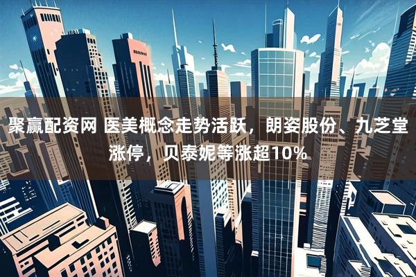 聚赢配资网 医美概念走势活跃，朗姿股份、九芝堂涨停，贝泰妮等涨超10%
