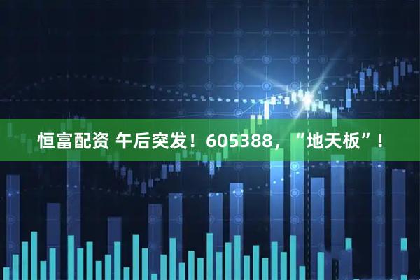 恒富配资 午后突发！605388，“地天板”！