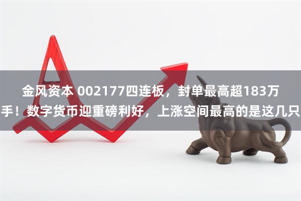 金风资本 002177四连板，封单最高超183万手！数字货币迎重磅利好，上涨空间最高的是这几只