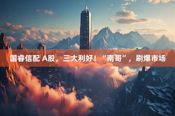 国睿信配 A股，三大利好！“南哥”，刷爆市场