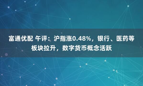 富通优配 午评：沪指涨0.48%，银行、医药等板块拉升，数字货币概念活跃