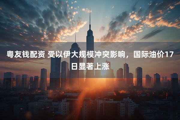 粤友钱配资 受以伊大规模冲突影响，国际油价17日显著上涨