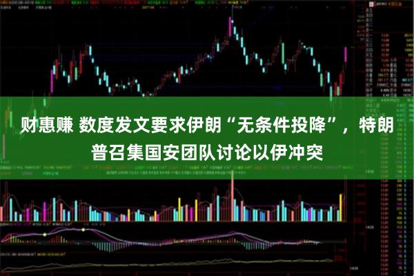 财惠赚 数度发文要求伊朗“无条件投降”，特朗普召集国安团队讨论以伊冲突
