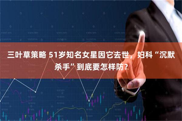 三叶草策略 51岁知名女星因它去世，妇科“沉默杀手”到底要怎样防？