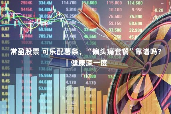常盈股票 可乐配薯条，“偏头痛套餐”靠谱吗？｜健康深一度