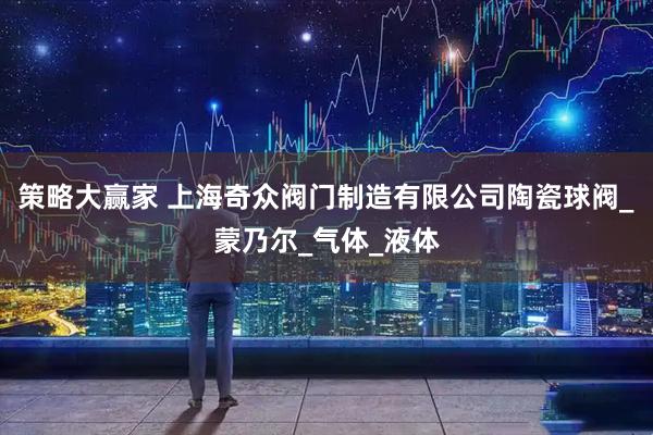 策略大赢家 上海奇众阀门制造有限公司陶瓷球阀_蒙乃尔_气体_液体