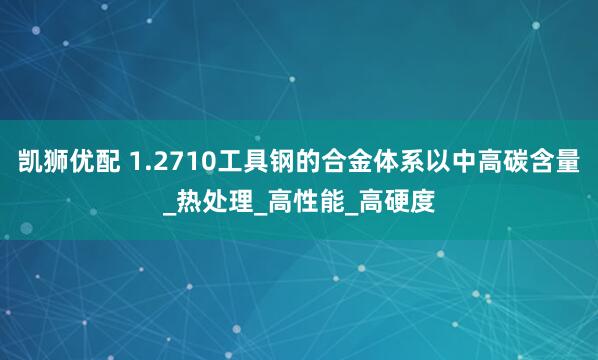 凯狮优配 1.2710工具钢的合金体系以中高碳含量_热处理_高性能_高硬度