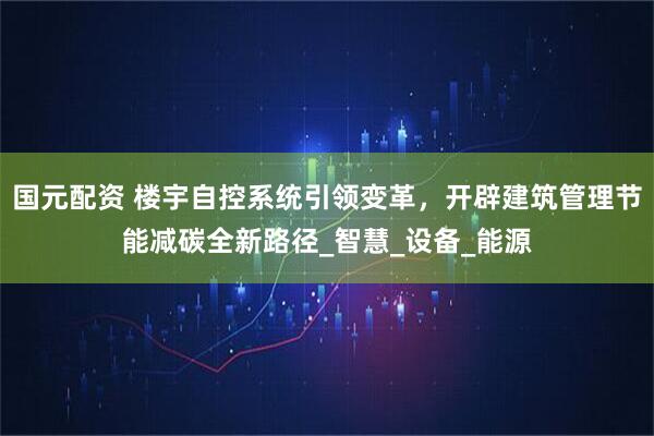 国元配资 楼宇自控系统引领变革，开辟建筑管理节能减碳全新路径_智慧_设备_能源
