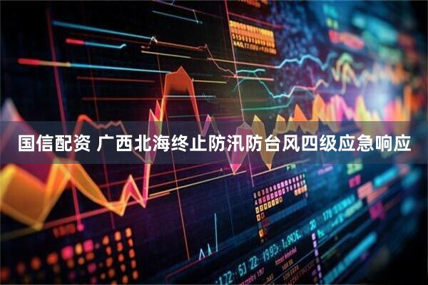 国信配资 广西北海终止防汛防台风四级应急响应