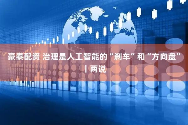 豪泰配资 治理是人工智能的“刹车”和“方向盘”丨两说