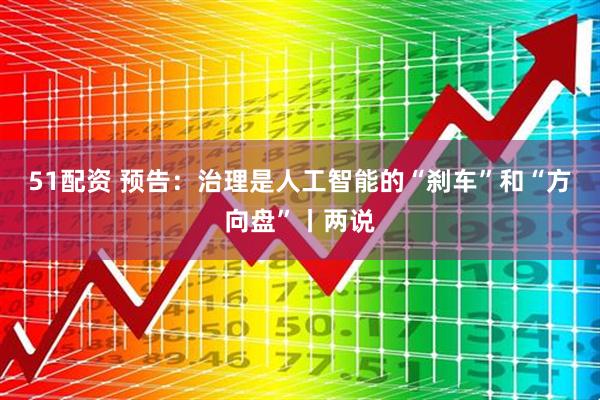 51配资 预告：治理是人工智能的“刹车”和“方向盘”丨两说