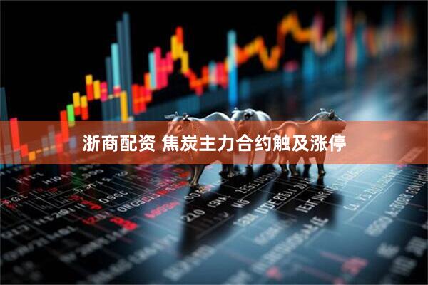 浙商配资 焦炭主力合约触及涨停