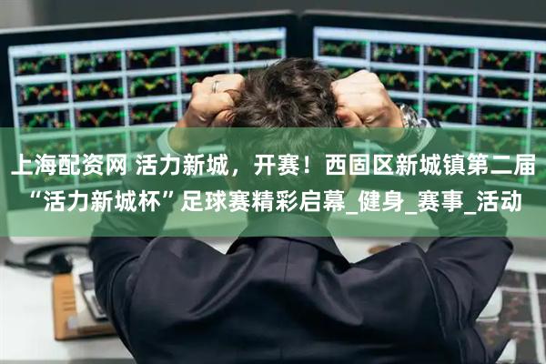 上海配资网 活力新城，开赛！西固区新城镇第二届“活力新城杯”足球赛精彩启幕_健身_赛事_活动