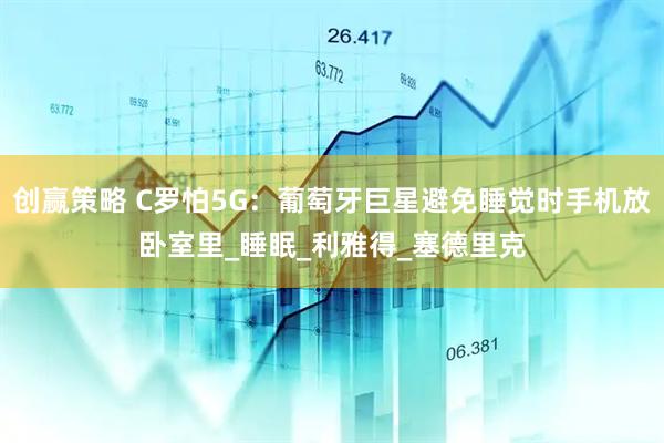 创赢策略 C罗怕5G：葡萄牙巨星避免睡觉时手机放卧室里_睡眠_利雅得_塞德里克
