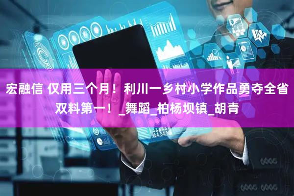 宏融信 仅用三个月！利川一乡村小学作品勇夺全省双料第一！_舞蹈_柏杨坝镇_胡青