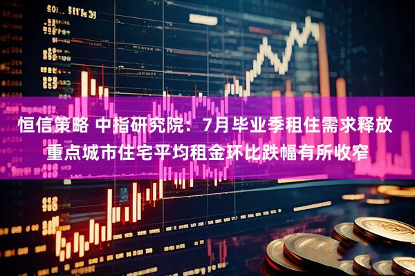 恒信策略 中指研究院：7月毕业季租住需求释放 重点城市住宅平均租金环比跌幅有所收窄