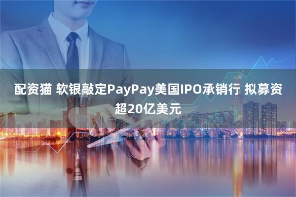 配资猫 软银敲定PayPay美国IPO承销行 拟募资超20亿美元