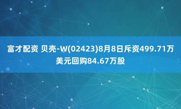 富才配资 贝壳-W(02423)8月8日斥资499.71万美元回购84.67万股