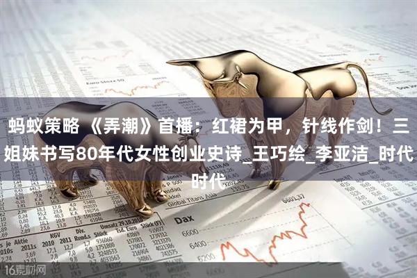 蚂蚁策略 《弄潮》首播：红裙为甲，针线作剑！三姐妹书写80年代女性创业史诗_王巧绘_李亚洁_时代