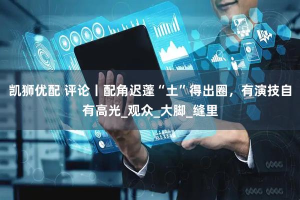 凯狮优配 评论丨配角迟蓬“土”得出圈，有演技自有高光_观众_大脚_缝里
