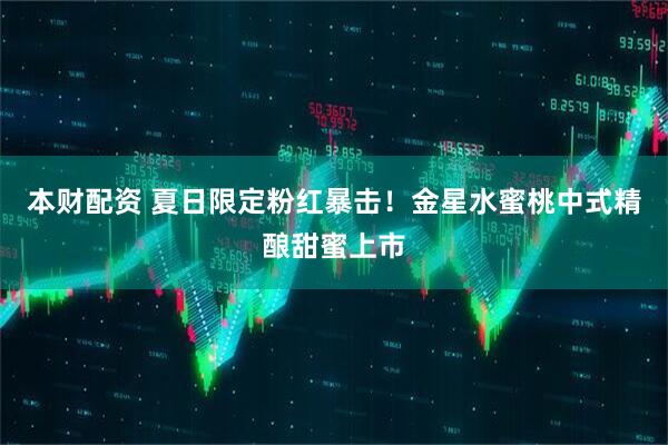 本财配资 夏日限定粉红暴击！金星水蜜桃中式精酿甜蜜上市