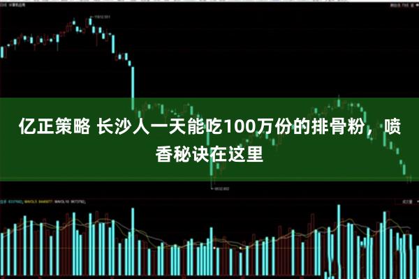 亿正策略 长沙人一天能吃100万份的排骨粉，喷香秘诀在这里
