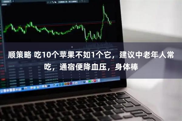 顺策略 吃10个苹果不如1个它，建议中老年人常吃，通宿便降血压，身体棒
