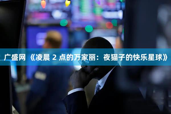 广盛网 《凌晨 2 点的万家丽：夜猫子的快乐星球》