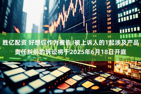 胜亿配资 好想你作为被告/被上诉人的1起涉及产品责任纠纷的诉讼将于2025年6月18日开庭