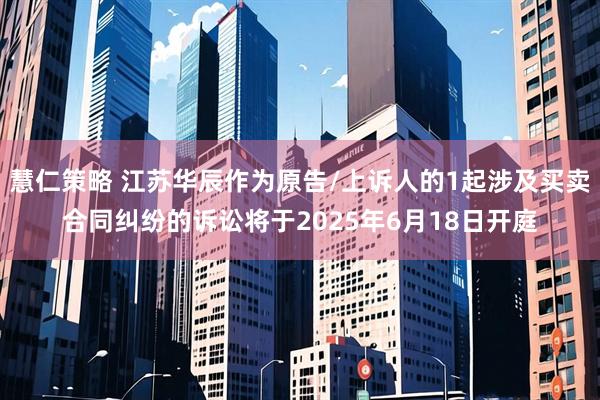 慧仁策略 江苏华辰作为原告/上诉人的1起涉及买卖合同纠纷的诉讼将于2025年6月18日开庭