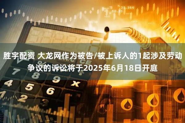 胜宇配资 大龙网作为被告/被上诉人的1起涉及劳动争议的诉讼将于2025年6月18日开庭