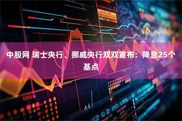 中股网 瑞士央行、挪威央行双双宣布:降息25个基点