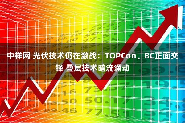 中祥网 光伏技术仍在激战:TOPCon、BC正面交锋 叠层技术暗流涌动