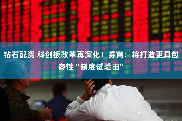 钻石配资 科创板改革再深化!券商:将打造更具包容性“制度试验田”