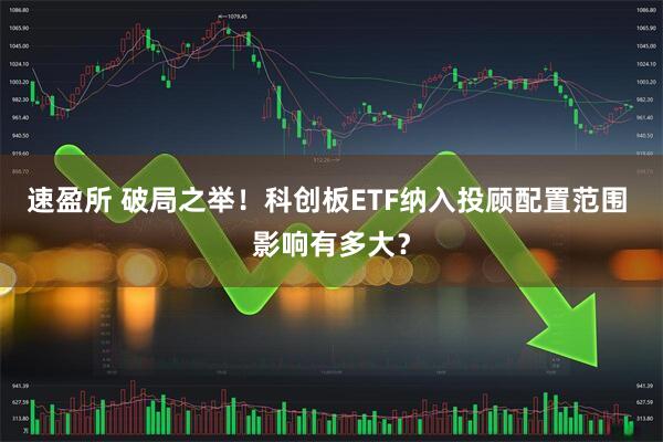 速盈所 破局之举!科创板ETF纳入投顾配置范围 影响有多大?