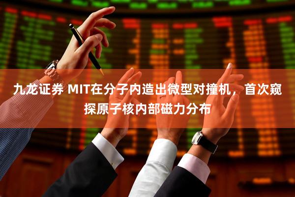 九龙证券 MIT在分子内造出微型对撞机，首次窥探原子核内部磁力分布