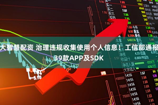 大智慧配资 治理违规收集使用个人信息！工信部通报39款APP及SDK