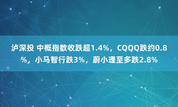 泸深投 中概指数收跌超1.4%，CQQQ跌约0.8%，小马智行跌3%，蔚小理至多跌2.8%