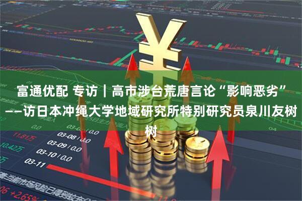 富通优配 专访｜高市涉台荒唐言论“影响恶劣”——访日本冲绳大学地域研究所特别研究员泉川友树