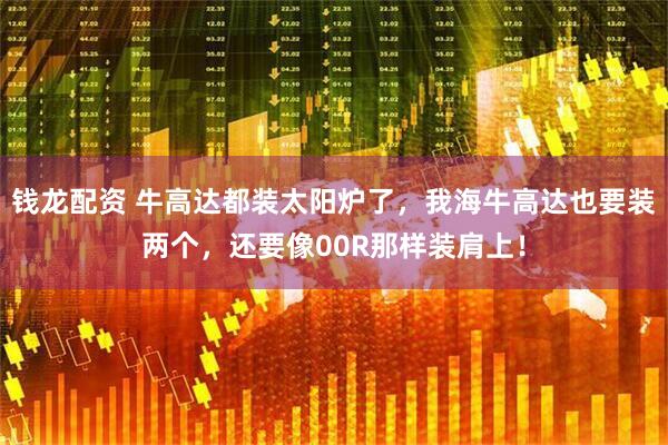 钱龙配资 牛高达都装太阳炉了，我海牛高达也要装两个，还要像00R那样装肩上！