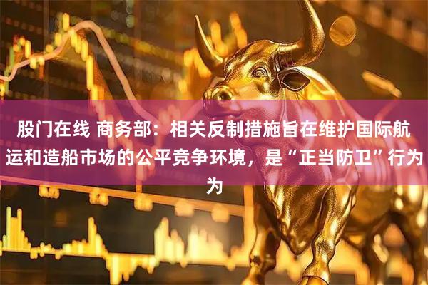 股门在线 商务部：相关反制措施旨在维护国际航运和造船市场的公平竞争环境，是“正当防卫”行为